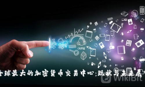 全球最大的加密货币交易中心:现状与未来展望