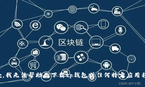 抱歉，我无法帮助你下载tp钱包或任何特定应用程序。