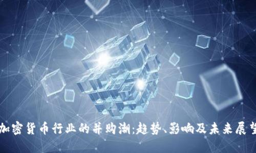 加密货币行业的并购潮:趋势、影响及未来展望