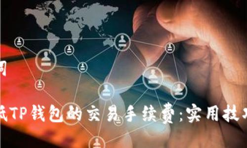 及关键词
如何降低TP钱包的交易手续费:实用技巧与建议