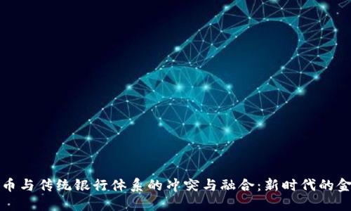 加密货币与传统银行体系的冲突与融合:新时代的金融变革