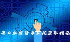 每日加密货币新闻获取指南