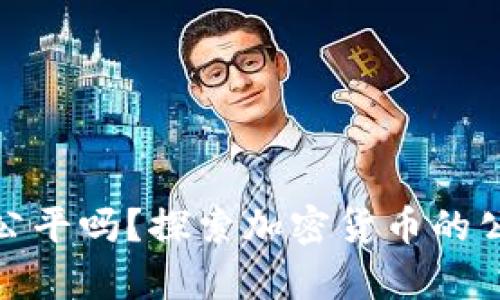 加密货币真的公平吗?探索加密货币的公正性与透明性