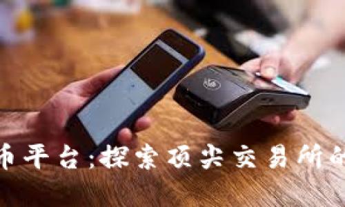 最大加密货币平台:探索顶尖交易所的优势与选择