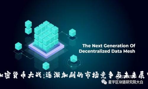 加密货币大战:逐渐加剧的市场竞争与未来展望