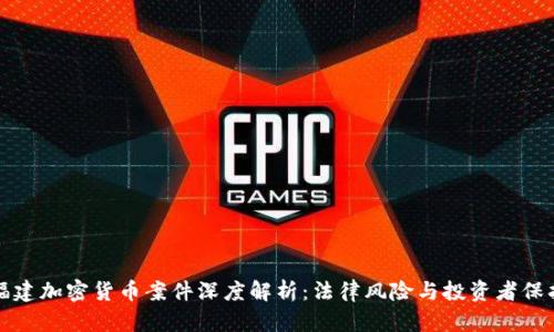 福建加密货币案件深度解析:法律风险与投资者保护
