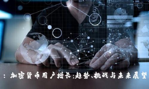 : 加密货币用户增长:趋势、挑战与未来展望