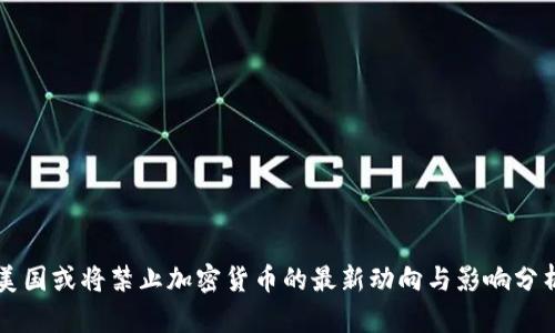 美国或将禁止加密货币的最新动向与影响分析