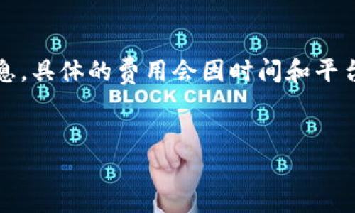 注意：由于我是一个AI语言模型，无法提供精确的费用信息，具体的费用会因时间和平台而异，因此请您在使用相关服务前确认最新的费用情况。


TP钱包提币到交易所的费用分析与注意事项