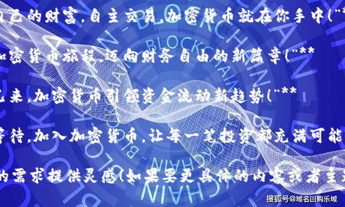 当然可以！以下是一些关于加密货币的简短文案：

1. **“投资未来，拥抱加密货币的无限可能！”**
  
2. **“区块链技术，安全透明，颠覆传统金融！”**

3. **“加密货币：你的资产选择，数字时代的新机遇！”**

4. **“从比特币到以太坊，探索加密世界的每一个角落！”**

5. **“控制自己的财富，自主交易，加密货币就在你手中！”**

6. **“开启加密货币旅程，迈向财务自由的新篇章！”**

7. **“未来已来，加密货币引领资金流动新趋势！”**

8. **“不再等待，加入加密货币，让每一笔投资都充满可能！”**

希望能为你的需求提供灵感！如果要更具体的内容或者主题，请告诉我！