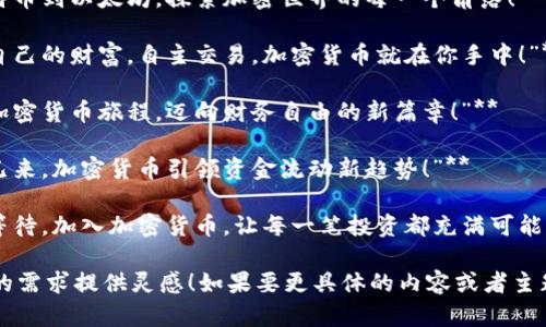 当然可以！以下是一些关于加密货币的简短文案：

1. **“投资未来，拥抱加密货币的无限可能！”**
  
2. **“区块链技术，安全透明，颠覆传统金融！”**

3. **“加密货币：你的资产选择，数字时代的新机遇！”**

4. **“从比特币到以太坊，探索加密世界的每一个角落！”**

5. **“控制自己的财富，自主交易，加密货币就在你手中！”**

6. **“开启加密货币旅程，迈向财务自由的新篇章！”**

7. **“未来已来，加密货币引领资金流动新趋势！”**

8. **“不再等待，加入加密货币，让每一笔投资都充满可能！”**

希望能为你的需求提供灵感！如果要更具体的内容或者主题，请告诉我！