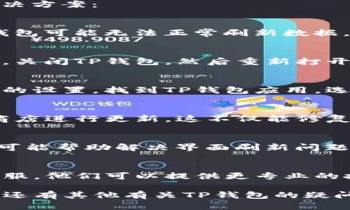 对于“TP钱包不刷新界面”的问题，您可以尝试以下几种解决方案：

### 1. 检查网络连接
确保您的设备连上了稳定的网络。如果网络信号不稳定，钱包可能无法正常刷新数据。您可以尝试切换Wi-Fi或移动数据，看看是否能解决问题。

### 2. 重启应用
有时候，应用程序的奇怪行为可以通过简单的重启来解决。关闭TP钱包，然后重新打开，看看界面是否能够正常刷新。

### 3. 清除缓存
缓存文件有时会导致应用程序出现问题。您可以进入手机的设置，找到TP钱包应用，选择“清除缓存”。这可能帮助解决界面不刷新的问题。

### 4. 更新应用 
确认您使用的是TP钱包的最新版本。如果不是，前往应用商店进行更新。这不仅能修复潜在的bug，也能带来新的功能和改进。

### 5. 重新登录
尝试退出账户，随后重新登录。这可以刷新您的账户状态，可能帮助解决界面刷新问题。

### 6. 联系客服
如果以上方法都不能解决您的问题，建议联系TP钱包的客服。他们可以提供更专业的技术支持，帮助您解决问题。

希望这些建议能帮助您解决TP钱包不刷新的问题！如果您还有其他有关TP钱包的疑问，欢迎随时提出。