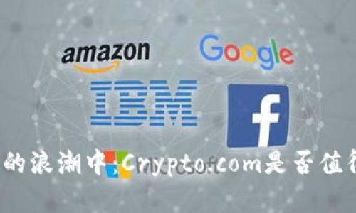 在加密货币的浪潮中：Crypto.com是否值得你的投资？