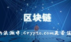 在加密货币的浪潮中：Crypto.com是否值得你的投资