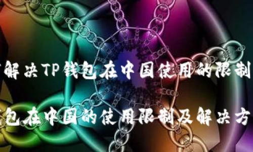 如何解决TP钱包在中国使用的限制问题

TP钱包在中国的使用限制及解决方案
