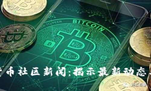 加密货币社区新闻：揭示最新动态与趋势