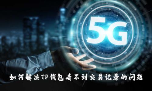 如何解决TP钱包看不到交易记录的问题